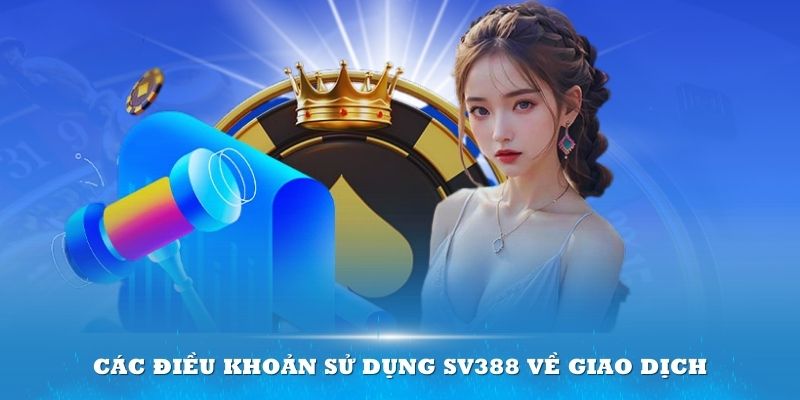 Các điều khoản sử dụng Sv388 về giao dịch có những quy định gì cần chú ý?